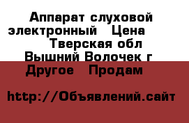 Аппарат слуховой электронный › Цена ­ 5 000 - Тверская обл., Вышний Волочек г. Другое » Продам   